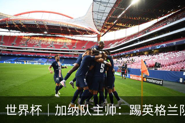 世界杯｜加纳队主帅：踢英格兰队不需要动员